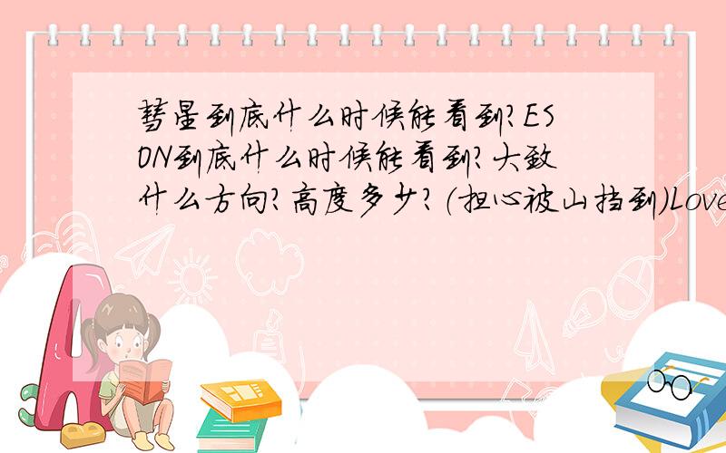 彗星到底什么时候能看到?ESON到底什么时候能看到?大致什么方向?高度多少?（担心被山挡到）Lovejoy呢?