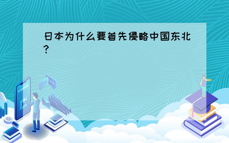 日本为什么要首先侵略中国东北?