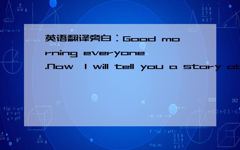 英语翻译旁白：Good morning everyone.Now,I will tell you a story about Mr.Tortoise and Miss Hare.In a very big forest,there lives many different kinds of animals,like monkeys,chicks,a Hare and an honest Tortoise.Miss Hare is very proud of her l