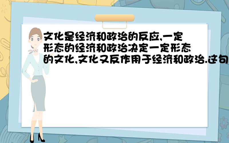 文化是经济和政治的反应,一定形态的经济和政治决定一定形态的文化,文化又反作用于经济和政治.这句话如何理解!举个恰当易懂的例子.