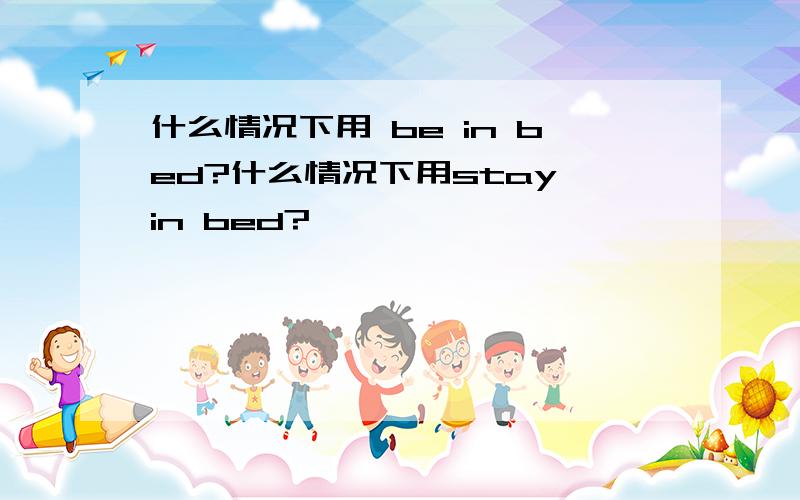 什么情况下用 be in bed?什么情况下用stay in bed?