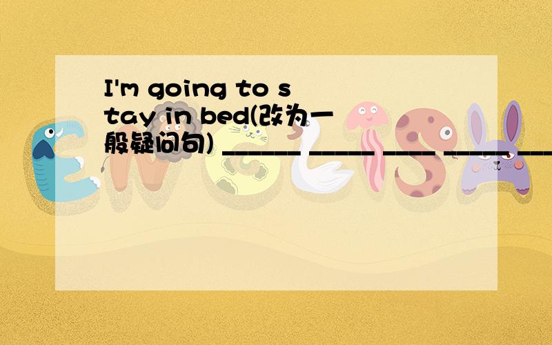 I'm going to stay in bed(改为一般疑问句) ______ _____ ____ _____ ____ in the bed?She's going to buy some clothes.(对划线部分提问）就是提问:buy some clothesWhat _____ _____ ______ _____ ______