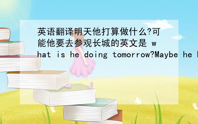 英语翻译明天他打算做什么?可能他要去参观长城的英文是 what is he doing tomorrow?Maybe he bisits the Great wall 是不是这个?