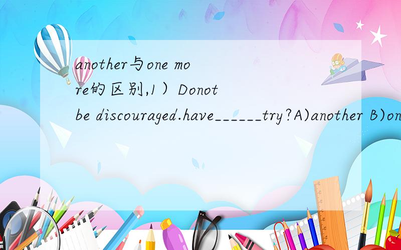 another与one more的区别,1）Donot be discouraged.have______try?A)another B)one more正确：A2)as they were____fast asleep,____of them heard the sound.A)all none B)all neither正确：A