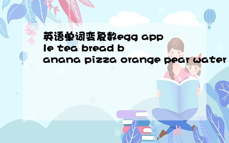 英语单词变复数egg apple tea bread banana pizza orange pear water milk pop sugar fish leg melon eye head knee toe ear arm foot hair shirt icecream meat chicken noodle rice dumpling hamburger skirt sandwich dress hat coat shoe sock hand 变复