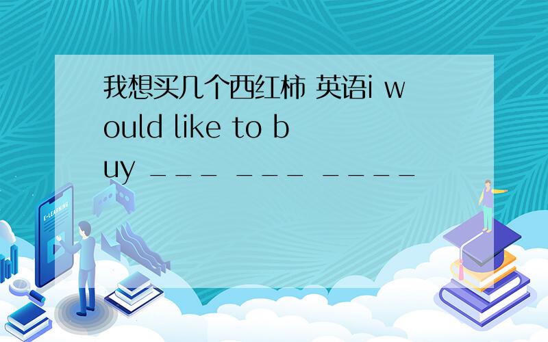 我想买几个西红柿 英语i would like to buy ___ ___ ____