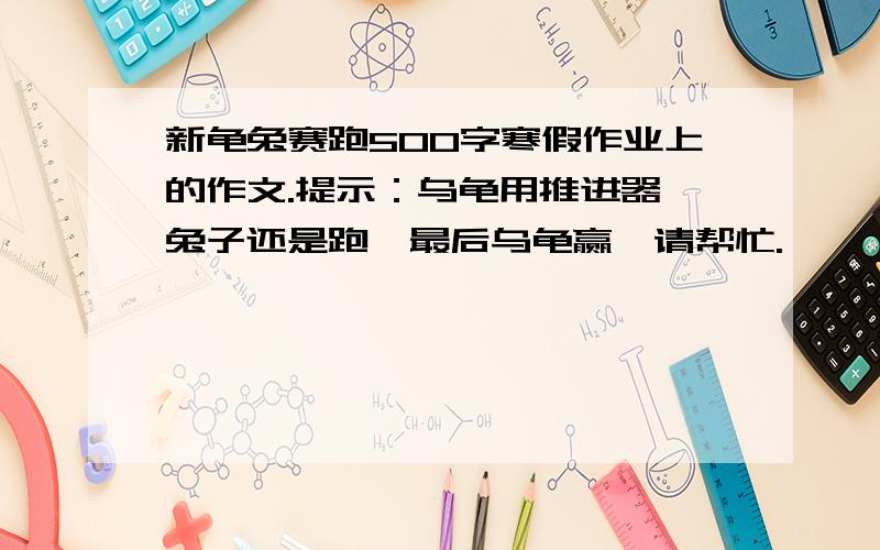 新龟兔赛跑500字寒假作业上的作文.提示：乌龟用推进器,兔子还是跑,最后乌龟赢,请帮忙.