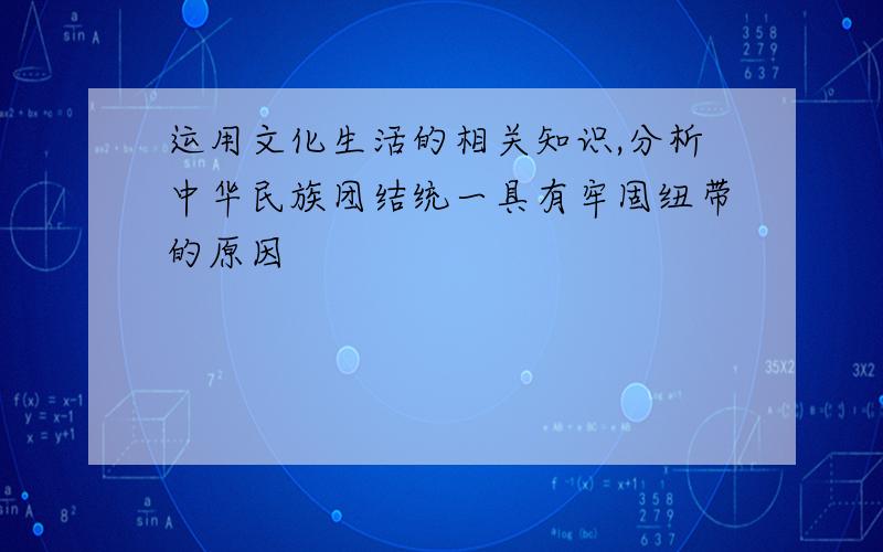 运用文化生活的相关知识,分析中华民族团结统一具有牢固纽带的原因