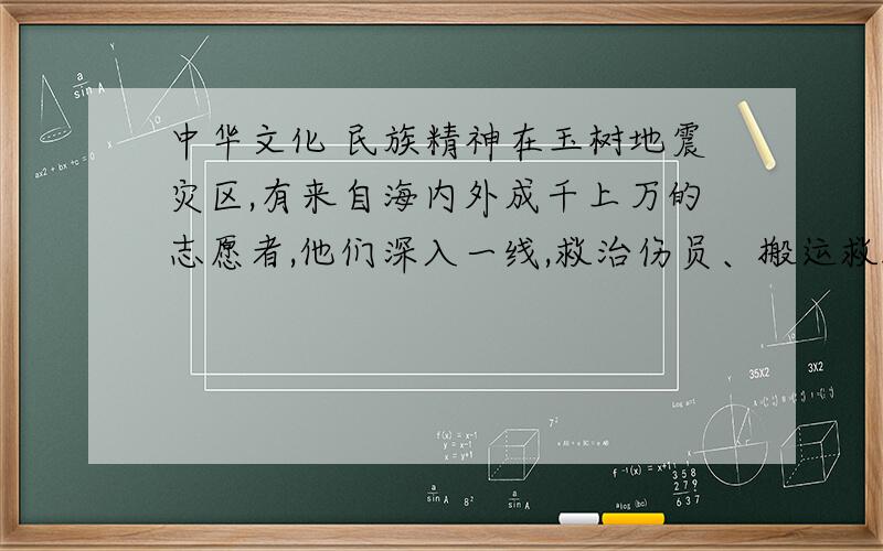 中华文化 民族精神在玉树地震灾区,有来自海内外成千上万的志愿者,他们深入一线,救治伤员、搬运救援物资,虽然存在余震的危险,但他们义无反顾.23岁的小峰就是其中的一员,他随着志愿者队