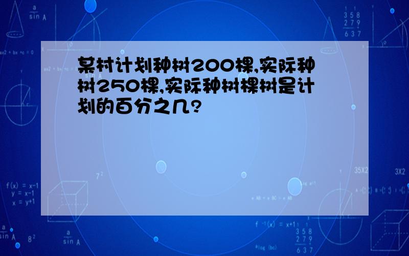 某村计划种树200棵,实际种树250棵,实际种树棵树是计划的百分之几?