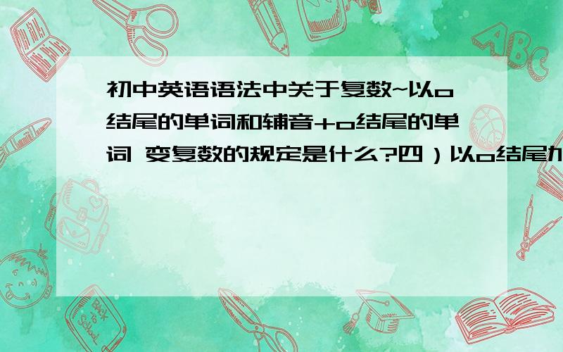 初中英语语法中关于复数~以o结尾的单词和辅音+o结尾的单词 变复数的规定是什么?四）以o结尾加s（外来词）.如：radios,photos,但如是辅音加o的加es：如:tomatoes西红柿,potatoes马铃薯 这里面 photo