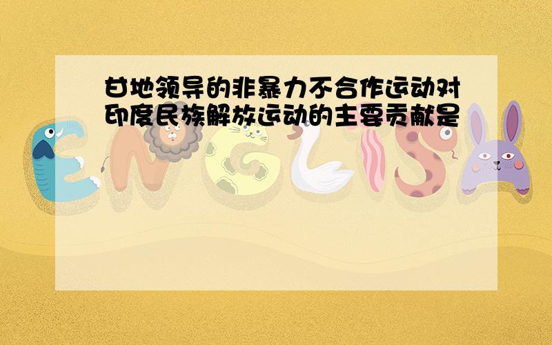 甘地领导的非暴力不合作运动对印度民族解放运动的主要贡献是