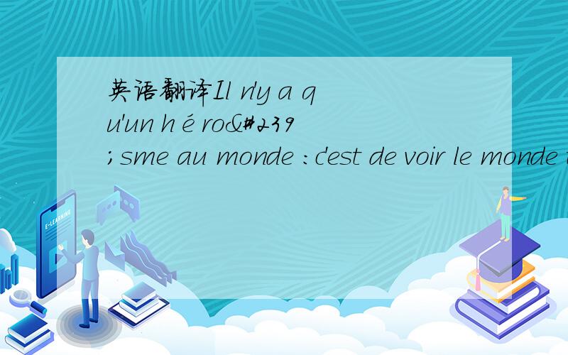 英语翻译Il n'y a qu'un héroïsme au monde :c'est de voir le monde tel qu'il est ,et de l'aimer.Romain Rolland - Extrait de Vie de Michel-Ange加拿大一陌生卖手机的,可人家写的法语,不懂唉