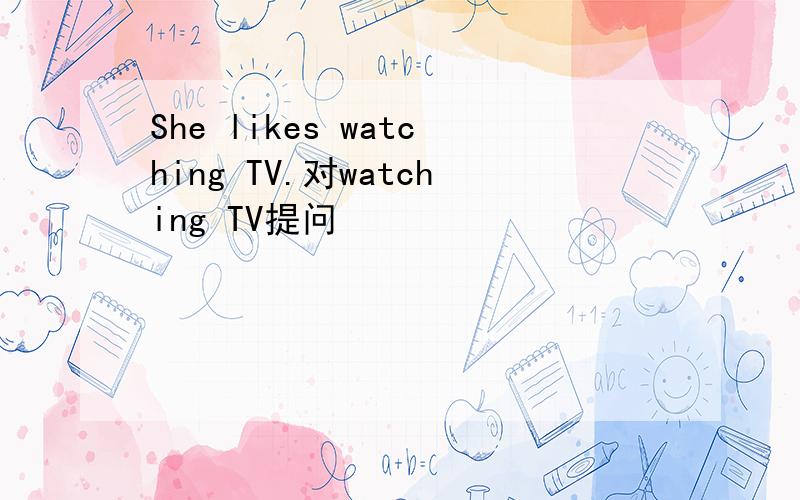 She likes watching TV.对watching TV提问