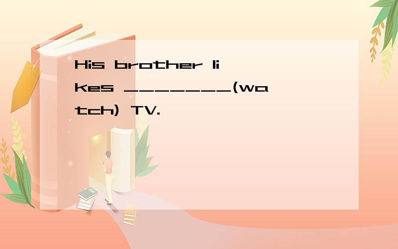 His brother likes _______(watch) TV.