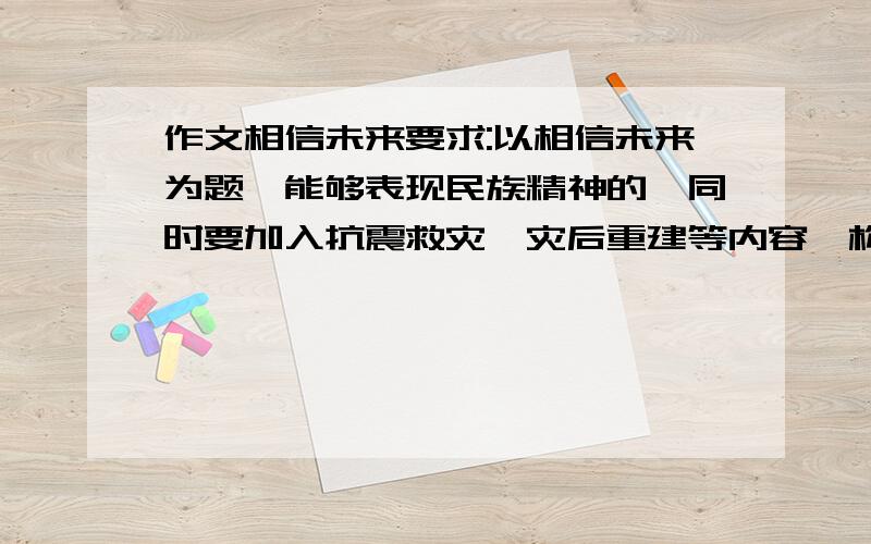 作文相信未来要求:以相信未来为题,能够表现民族精神的,同时要加入抗震救灾,灾后重建等内容,构思新颖,语言优美,内容动人~一定是原创,如果好我会追加分!