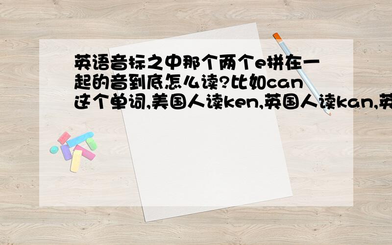 英语音标之中那个两个e拼在一起的音到底怎么读?比如can这个单词,美国人读ken,英国人读kan,英女王读ke（倒过来）n,到底哪个标准?