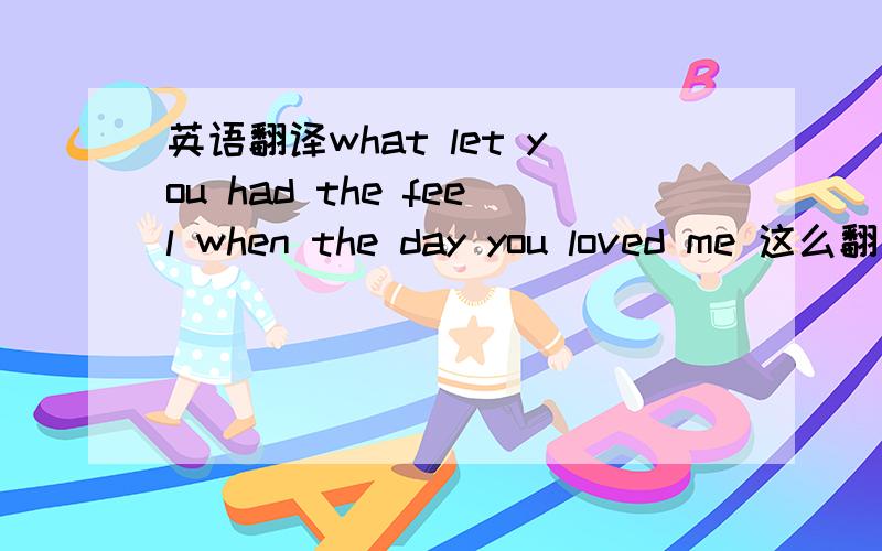 英语翻译what let you had the feel when the day you loved me 这么翻总觉得怪- -