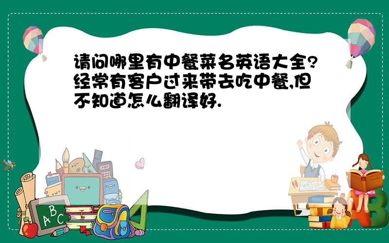 请问哪里有中餐菜名英语大全?经常有客户过来带去吃中餐,但不知道怎么翻译好.