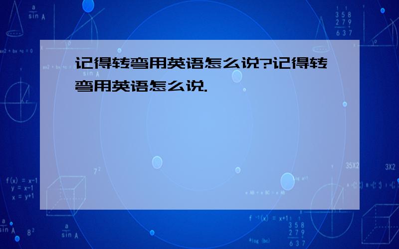 记得转弯用英语怎么说?记得转弯用英语怎么说.