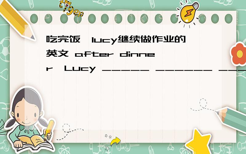 吃完饭,lucy继续做作业的英文 after dinner,Lucy _____ ______ _________ ______.