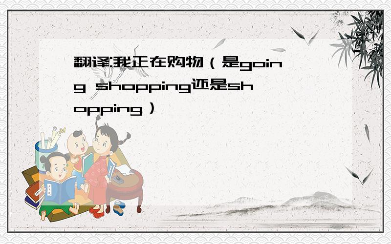 翻译:我正在购物（是going shopping还是shopping）