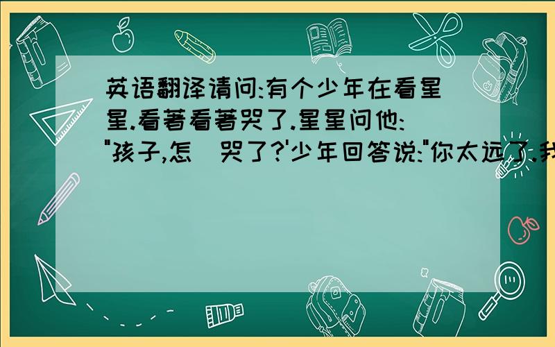 英语翻译请问:有个少年在看星星.看著看著哭了.星星问他: