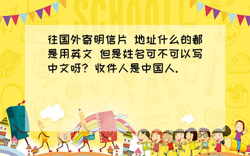 往国外寄明信片 地址什么的都是用英文 但是姓名可不可以写中文呀? 收件人是中国人.