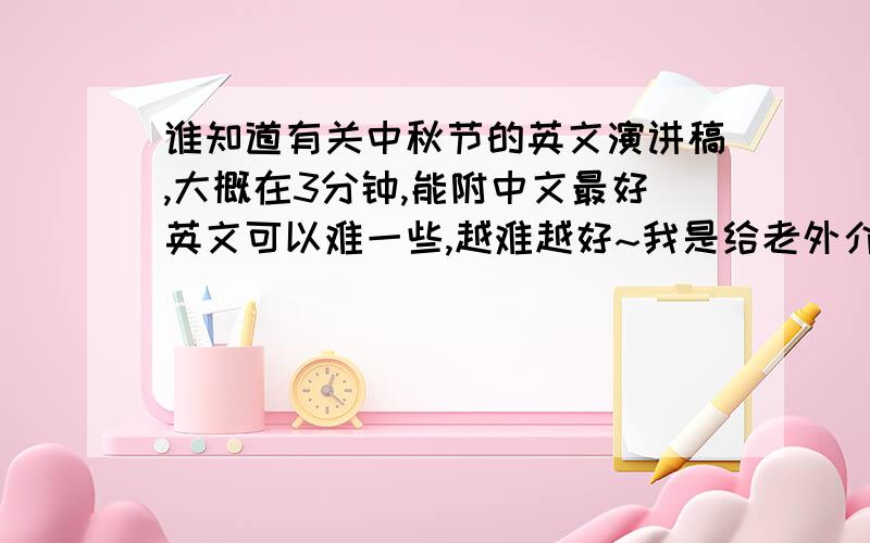 谁知道有关中秋节的英文演讲稿,大概在3分钟,能附中文最好英文可以难一些,越难越好~我是给老外介绍的,所以英文可以难一点.但是最好详细一些