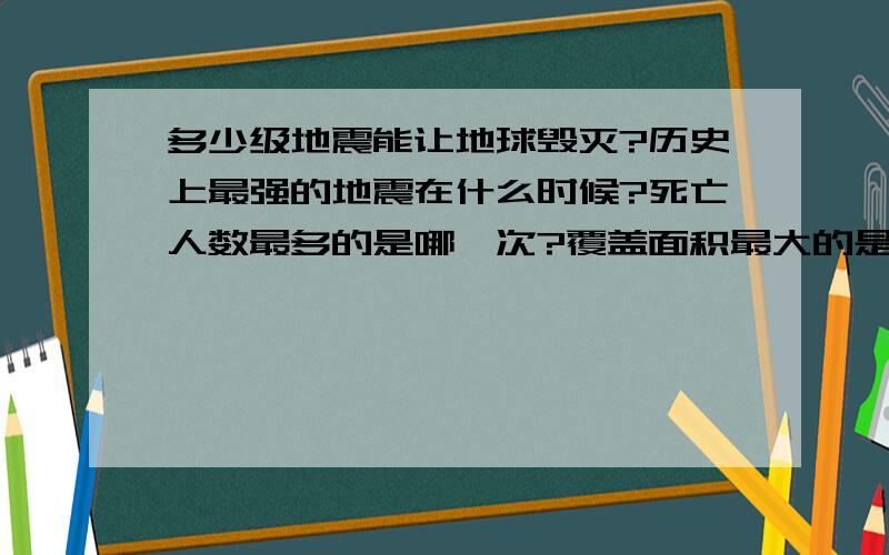 多少级地震能让地球毁灭?历史上最强的地震在什么时候?死亡人数最多的是哪一次?覆盖面积最大的是哪一次?