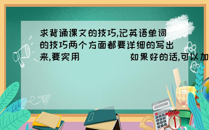 求背诵课文的技巧,记英语单词的技巧两个方面都要详细的写出来,要实用          如果好的话,可以加分