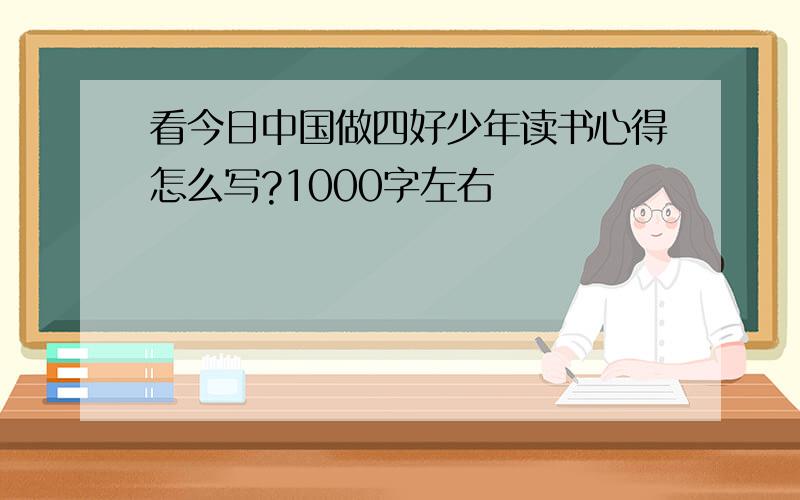 看今日中国做四好少年读书心得怎么写?1000字左右