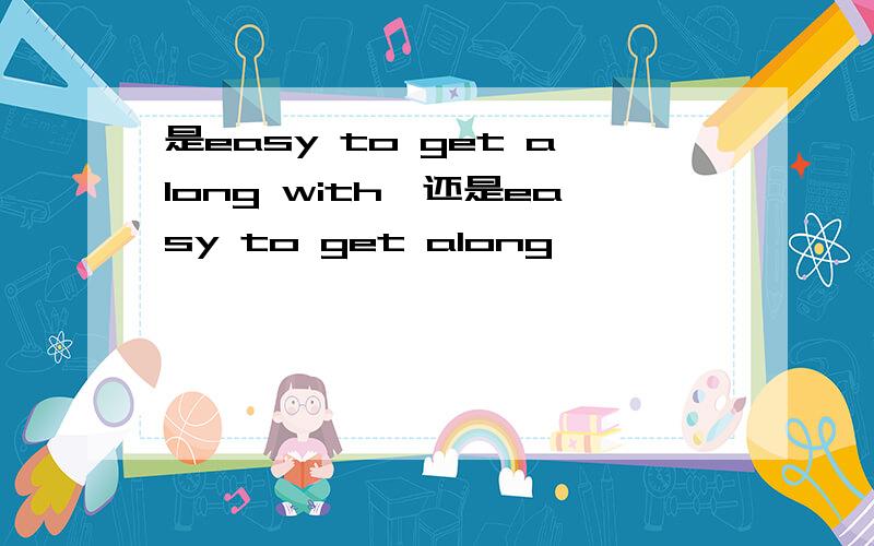 是easy to get along with,还是easy to get along