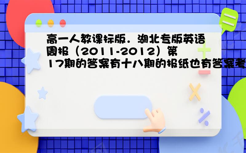 高一人教课标版．湖北专版英语周报（2011-2012）第17期的答案有十八期的报纸也有答案考试ing,快下课了挖