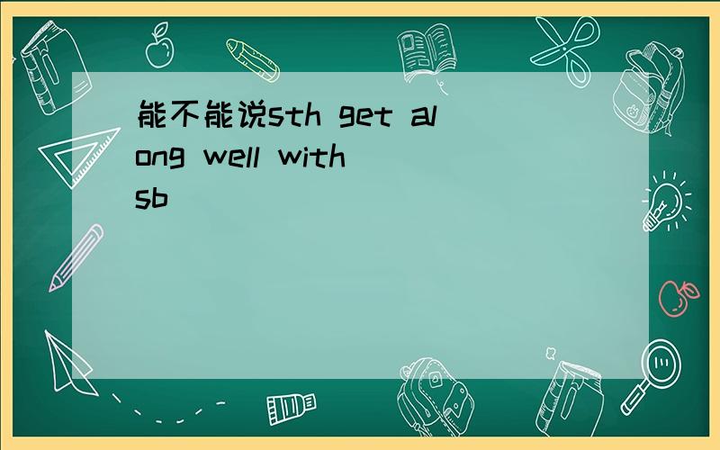 能不能说sth get along well with sb