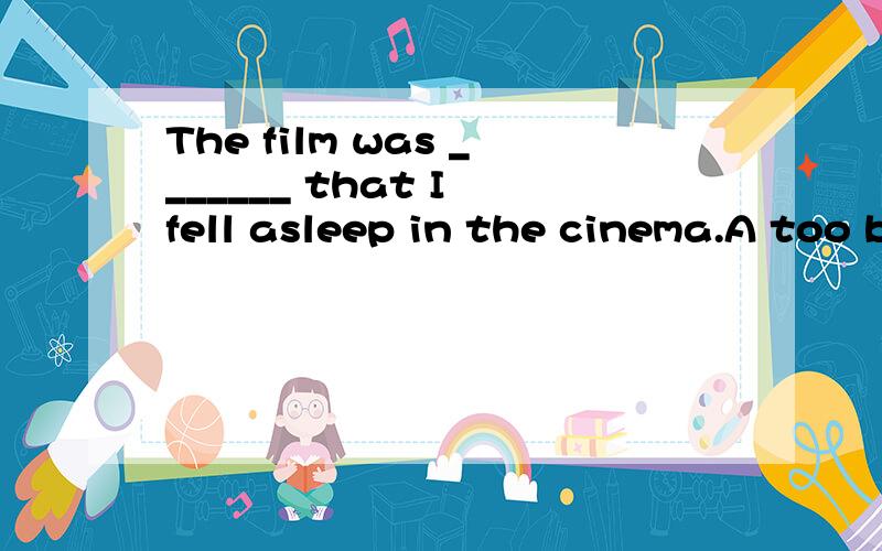 The film was _______ that I fell asleep in the cinema.A too bored B so bored C so boring