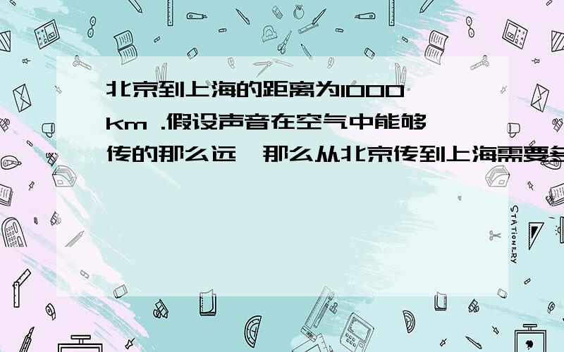 北京到上海的距离为1000 km .假设声音在空气中能够传的那么远,那么从北京传到上海需要多长时间?火车从北京到上海需要多长时间?大型喷气式客机呢?