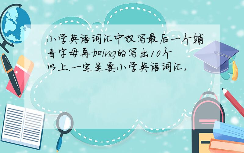 小学英语词汇中双写最后一个辅音字母再加ing的写出10个以上.一定是要小学英语词汇,