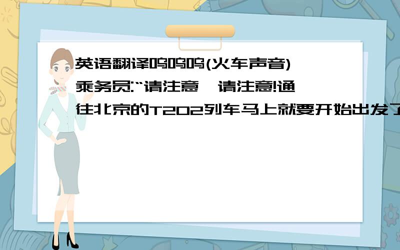 英语翻译呜呜呜(火车声音) 乘务员:“请注意,请注意!通往北京的T202列车马上就要开始出发了,请没上车的旅客抓紧时间上车.”兹拉兹拉(托箱子声),人们走进车厢年轻人:” 麻烦,劳驾让一让,我