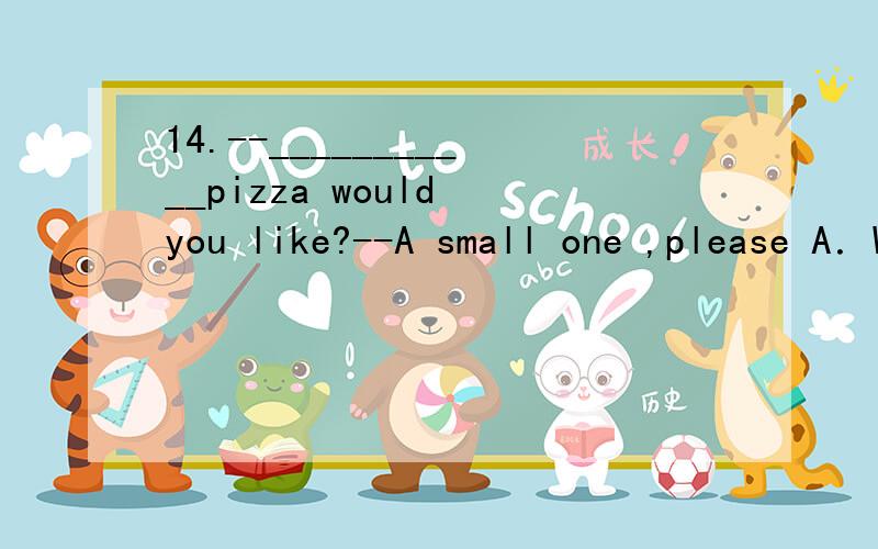 14.--___________pizza would you like?--A small one ,please A．What kind of B．What size C.How man应该选哪个?为什么?