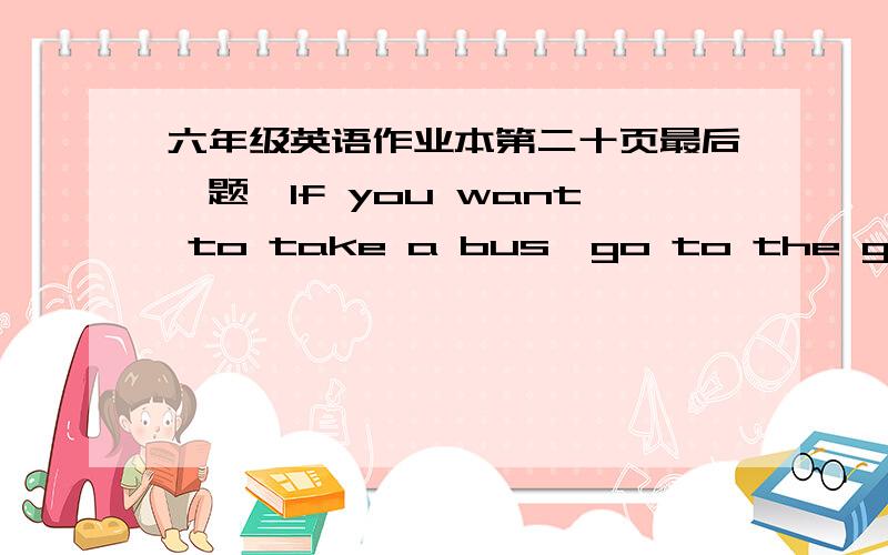 六年级英语作业本第二十页最后一题,If you want to take a bus,go to the gate左边有一幅图,公交车站在好像是公园大门的门口,但如果是公园大门的话 应该是gate of the park 就不对了兄弟姐妹啊 不好意