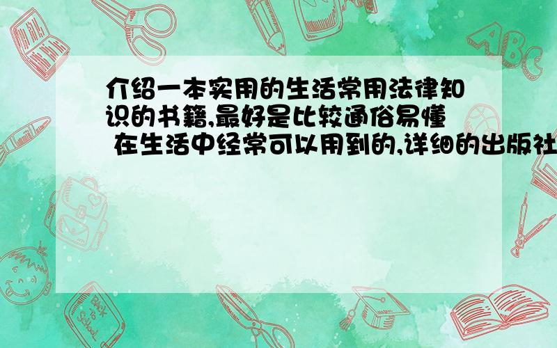 介绍一本实用的生活常用法律知识的书籍,最好是比较通俗易懂 在生活中经常可以用到的,详细的出版社 和作最好是比较通俗易懂 在生活中经常可以用到的,详细的出版社 和作者 请注明 ,