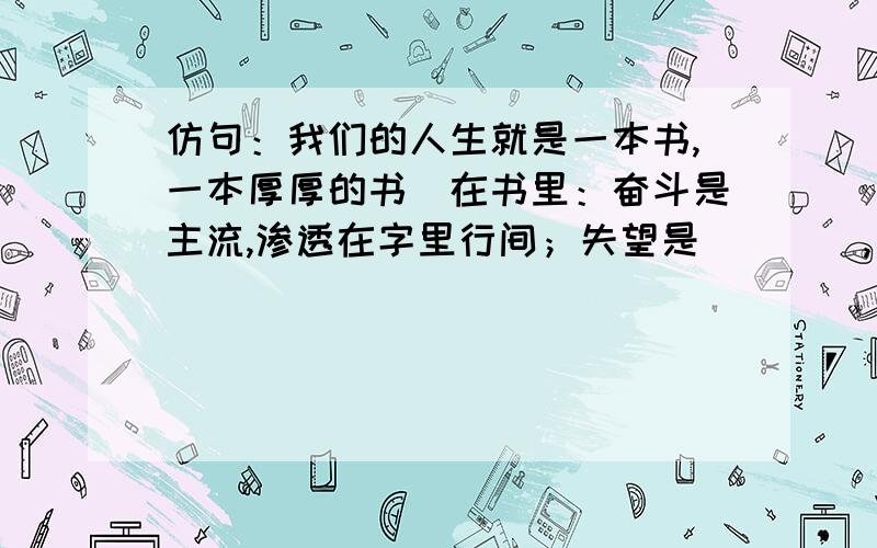 仿句：我们的人生就是一本书,一本厚厚的书．在书里：奋斗是主流,渗透在字里行间；失望是＿＿＿＿,＿＿＿＿；成功是＿＿＿,＿＿＿＿＿．