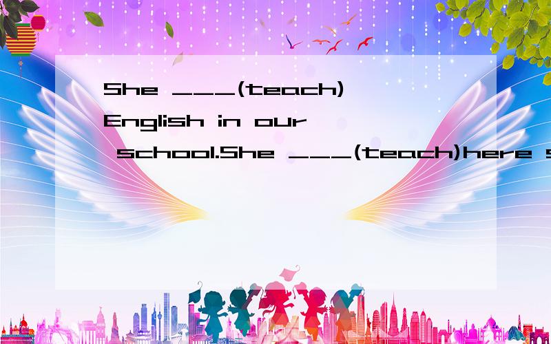 She ___(teach)English in our school.She ___(teach)here since 1999.