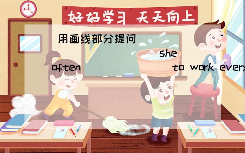 （用画线部分提问）_______ _______ she often _______ to work every day?答案是什么?快点,今晚作业!