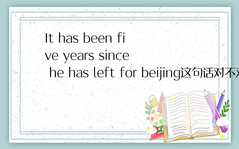 It has been five years since he has left for beijing这句话对不对啊