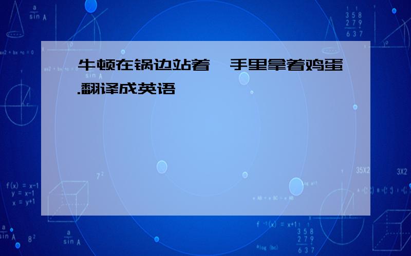 牛顿在锅边站着,手里拿着鸡蛋.翻译成英语