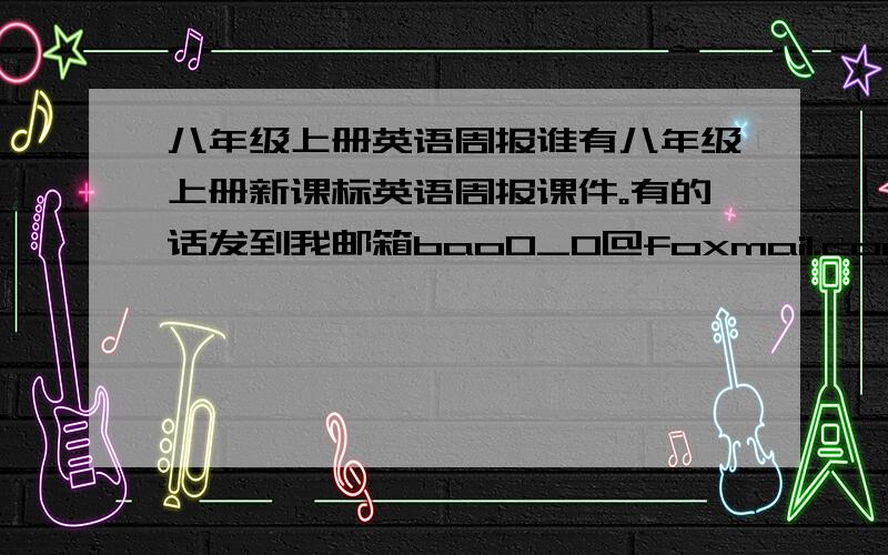 八年级上册英语周报谁有八年级上册新课标英语周报课件。有的话发到我邮箱bao0_0@foxmail.com。