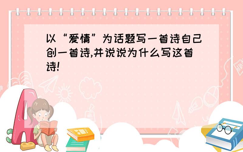 以“爱情”为话题写一首诗自己创一首诗,并说说为什么写这首诗!