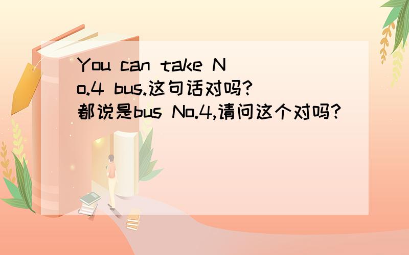 You can take No.4 bus.这句话对吗?都说是bus No.4,请问这个对吗?